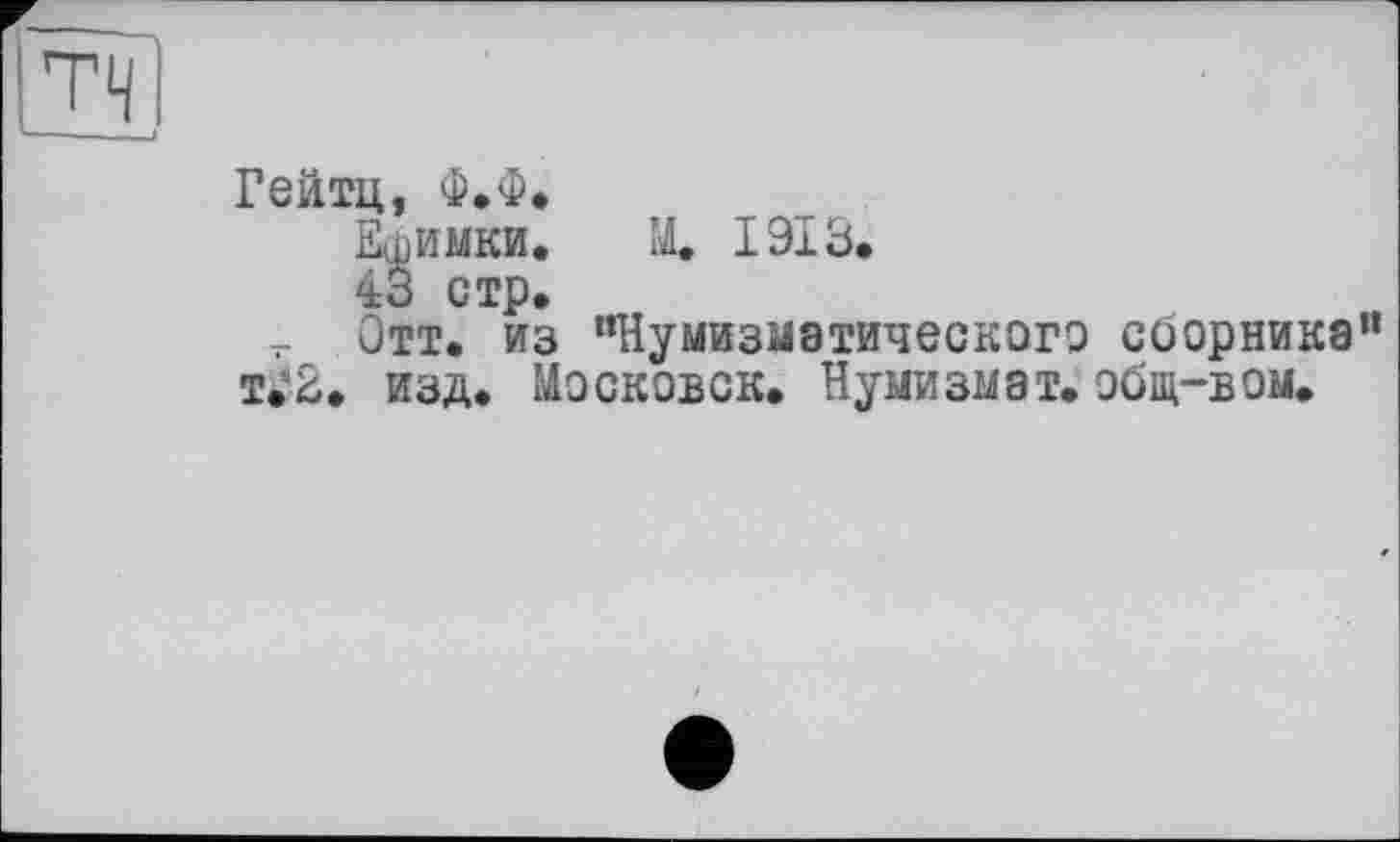 ﻿Гейтц, Ф.Ф.
Ефимки. X 1913.
43 стр.
_ Отт. из "Нумизматического сборника" т.2, изд. Московок. Нумизмат, общ-вом.